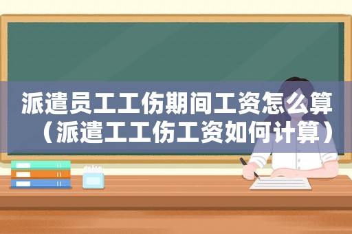 派遣員工工傷期間工資怎么算（派遣工工傷工資如何計算）