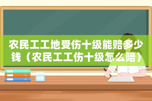 農民工工地受傷十級能賠多少錢（農民工工傷十級怎么陪）