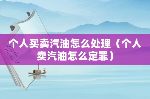個人買賣汽油怎么處理（個人賣汽油怎么定罪）