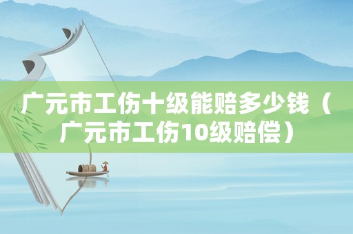 廣元市工傷十級能賠多少錢（廣元市工傷10級賠償）