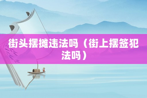 街頭擺攤違法嗎（街上擺簽犯法嗎）