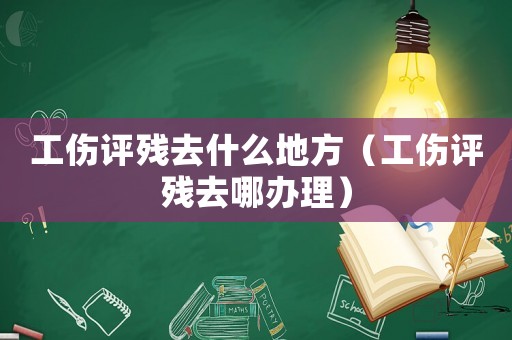 工傷評殘去什么地方（工傷評殘去哪辦理）