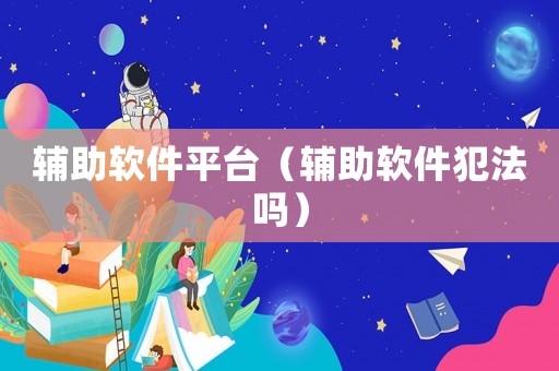 輔助軟件平臺（輔助軟件犯法嗎）