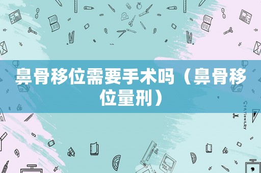 鼻骨移位需要手術嗎（鼻骨移位量刑）