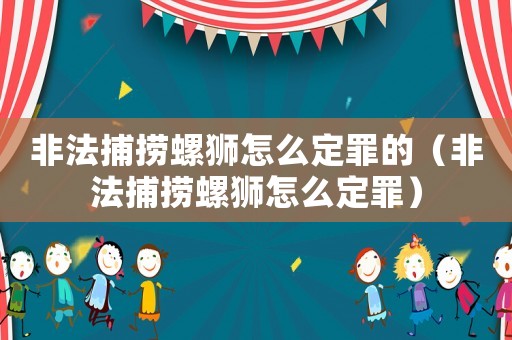 非法捕撈螺獅怎么定罪的（非法捕撈螺獅怎么定罪）