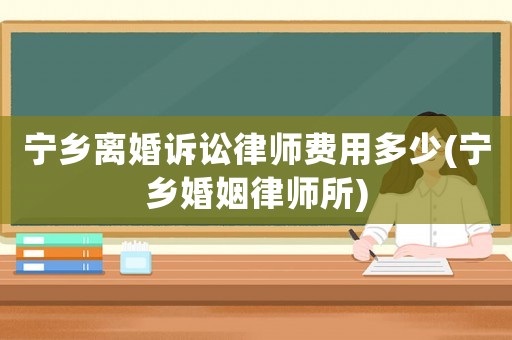寧鄉離婚訴訟律師費用多少(寧鄉婚姻律師所)