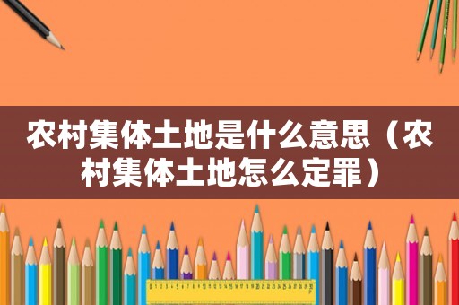 農(nóng)村集體土地是什么意思（農(nóng)村集體土地怎么定罪）