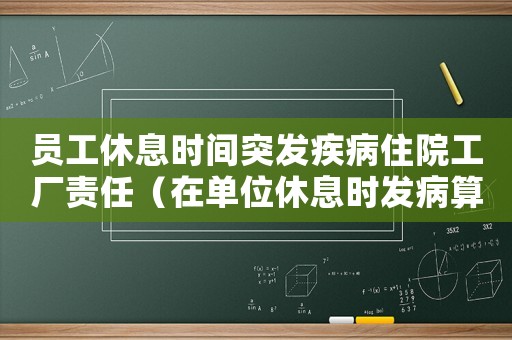 員工休息時(shí)間突發(fā)疾病住院工廠責(zé)任（在單位休息時(shí)發(fā)病算工傷嗎）
