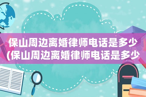 保山周邊離婚律師電話是多少(保山周邊離婚律師電話是多少啊)