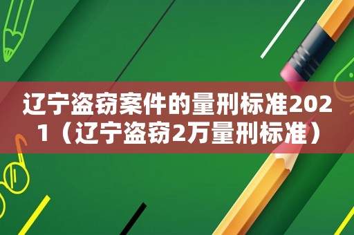 遼寧盜竊案件的量刑標(biāo)準(zhǔn)2021（遼寧盜竊2萬(wàn)量刑標(biāo)準(zhǔn)）