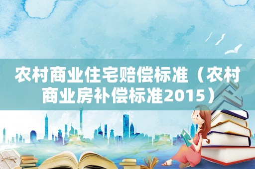 農(nóng)村商業(yè)住宅賠償標(biāo)準(zhǔn)（農(nóng)村商業(yè)房補(bǔ)償標(biāo)準(zhǔn)2015）