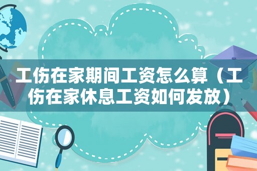 工傷在家期間工資怎么算（工傷在家休息工資如何發放）