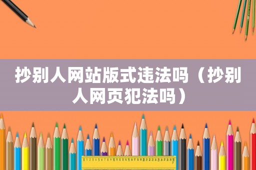 抄別人網站版式違法嗎（抄別人網頁犯法嗎）