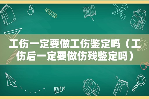 工傷一定要做工傷鑒定嗎（工傷后一定要做傷殘鑒定嗎）