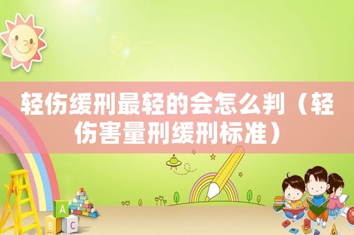輕傷緩刑最輕的會怎么判（輕傷害量刑緩刑標準）