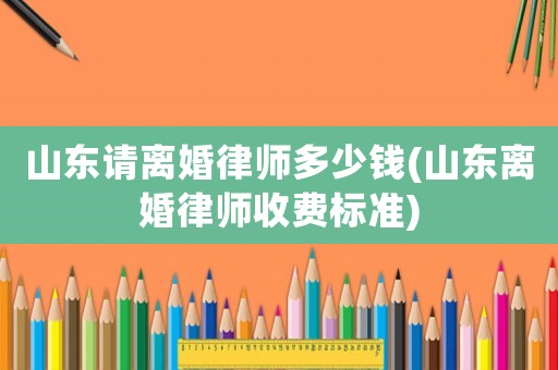 山東請離婚律師多少錢(山東離婚律師收費標準)