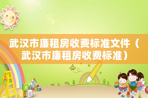 武漢市廉租房收費(fèi)標(biāo)準(zhǔn)文件（武漢市廉租房收費(fèi)標(biāo)準(zhǔn)）