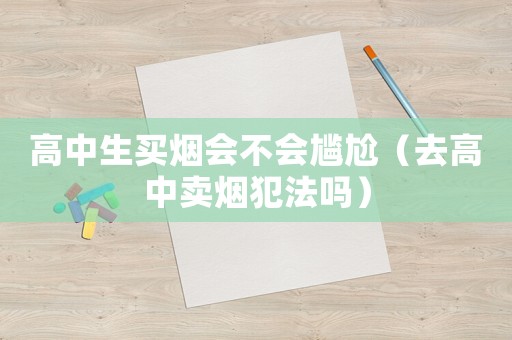 高中生買煙會(huì)不會(huì)尷尬（去高中賣煙犯法嗎）