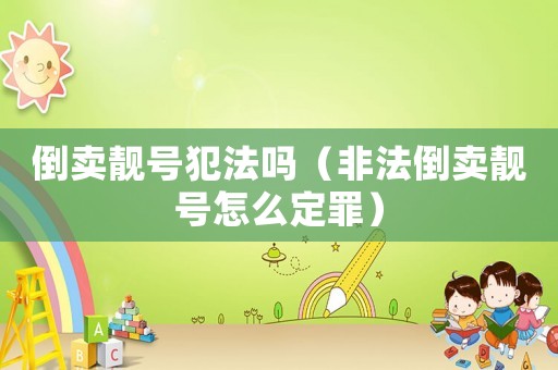 倒賣靚號犯法嗎（非法倒賣靚號怎么定罪）