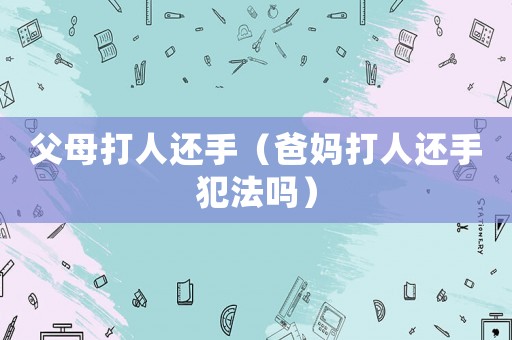 父母打人還手（爸媽打人還手犯法嗎）