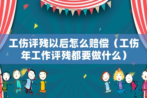 工傷評殘以后怎么賠償（工傷年工作評殘都要做什么）