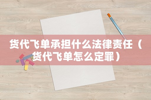 貨代飛單承擔(dān)什么法律責(zé)任（貨代飛單怎么定罪）