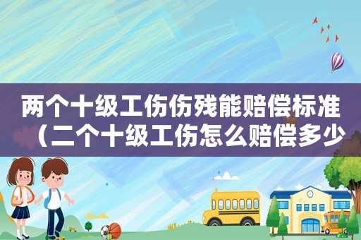 兩個十級工傷傷殘能賠償標準（二個十級工傷怎么賠償多少）