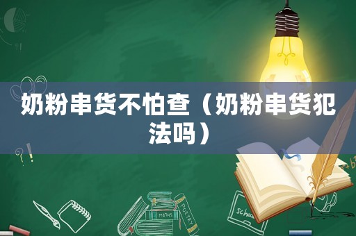 奶粉串貨不怕查（奶粉串貨犯法嗎）