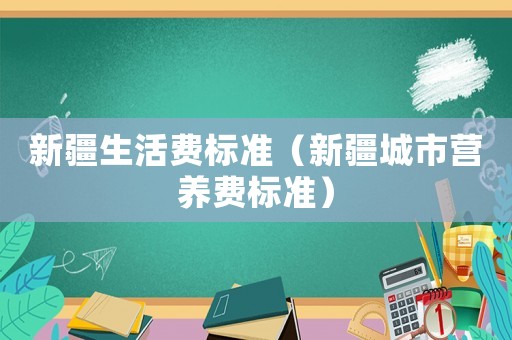 新疆生活費(fèi)標(biāo)準(zhǔn)（新疆城市營(yíng)養(yǎng)費(fèi)標(biāo)準(zhǔn)）