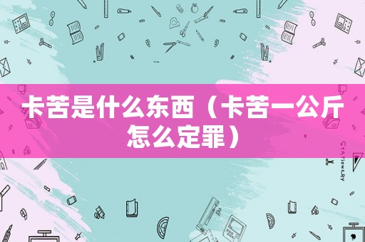 卡苦是什么東西（卡苦一公斤怎么定罪）