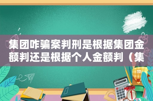集團咋騙案判刑是根據集團金額判還是根據個人金額判（集團詐騙量刑）