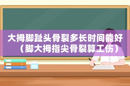 大拇腳趾頭骨裂多長時間能好（腳大拇指尖骨裂算工傷）