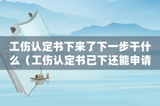 工傷認定書下來了下一步干什么（工傷認定書已下還能申請延期嗎）