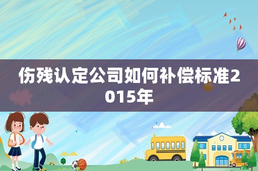 傷殘認定公司如何補償標準2015年