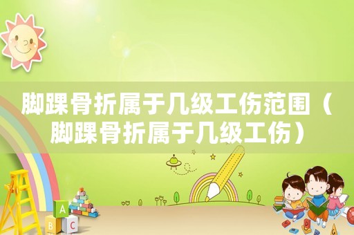 腳踝骨折屬于幾級(jí)工傷范圍（腳踝骨折屬于幾級(jí)工傷）