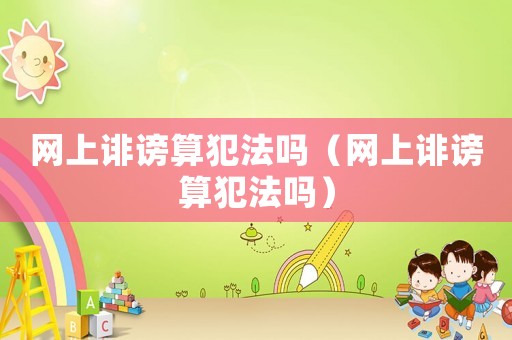 網(wǎng)上誹謗算犯法嗎（網(wǎng)上誹謗算犯法嗎）