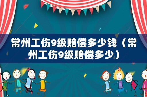 常州工傷9級賠償多少錢（常州工傷9級賠償多少）