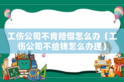 工傷公司不肯賠償怎么辦（工傷公司不給錢怎么辦理）