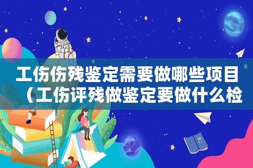 工傷傷殘鑒定需要做哪些項(xiàng)目（工傷評(píng)殘做鑒定要做什么檢查）