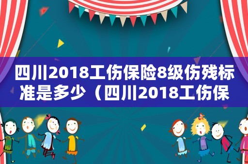 四川2018工傷保險8級傷殘標準是多少（四川2018工傷保險8級傷殘標準）