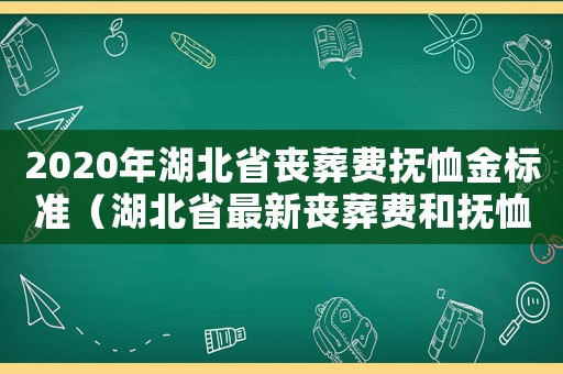2020年湖北省喪葬費(fèi)撫恤金標(biāo)準(zhǔn)（湖北省最新喪葬費(fèi)和撫恤金標(biāo)準(zhǔn)）