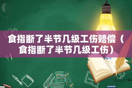食指斷了半節幾級工傷賠償（食指斷了半節幾級工傷）