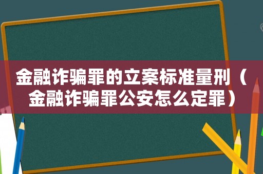金融詐騙罪的立案標準量刑（金融詐騙罪公安怎么定罪）