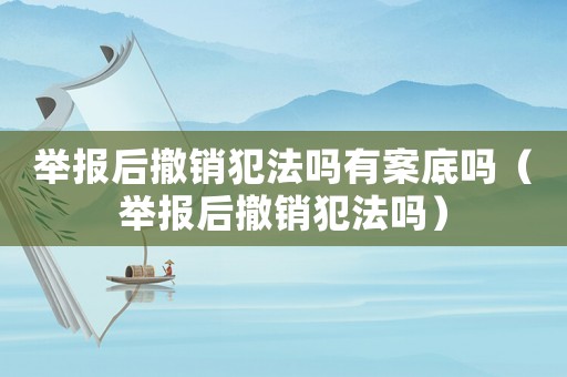 舉報(bào)后撤銷犯法嗎有案底嗎（舉報(bào)后撤銷犯法嗎）