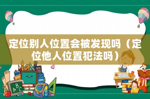 定位別人位置會被發現嗎（定位他人位置犯法嗎）