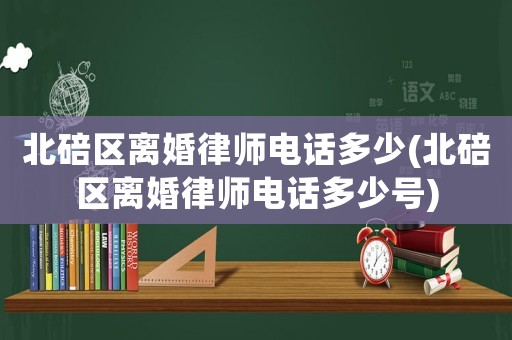 北碚區離婚律師電話多少(北碚區離婚律師電話多少號)