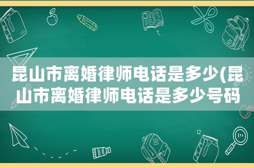 昆山市離婚律師電話是多少(昆山市離婚律師電話是多少號碼)