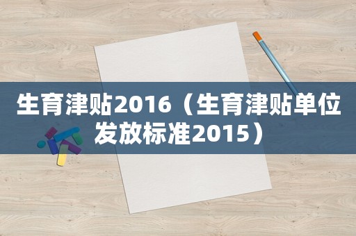 生育津貼2016（生育津貼單位發放標準2015）