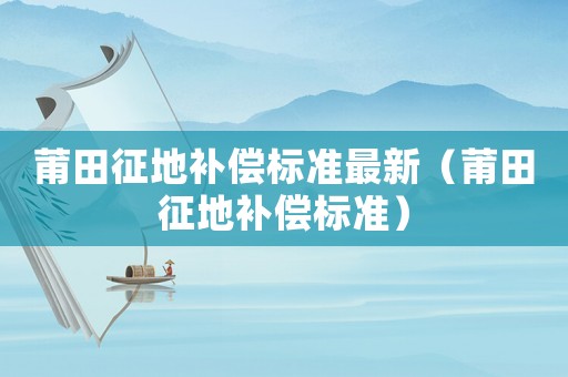 莆田征地補(bǔ)償標(biāo)準(zhǔn)最新（莆田征地補(bǔ)償標(biāo)準(zhǔn)）
