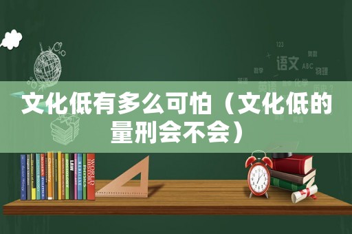 文化低有多么可怕（文化低的量刑會不會）